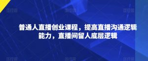 普通人直播创业课程，提高直播沟通逻辑能力，直播间留人底层逻辑-风淘社