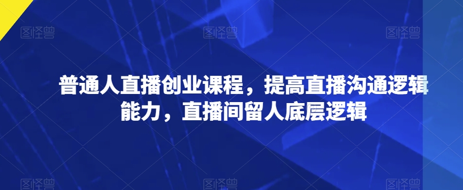 普通人直播创业课程，提高直播沟通逻辑能力，直播间留人底层逻辑-风淘社