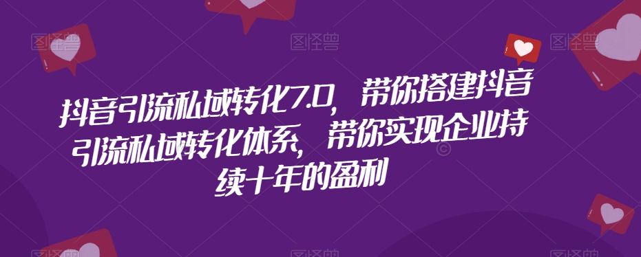 抖音引流私域转化7.0，带你搭建抖音引流私域转化体系，带你实现企业持续十年的盈利-风淘社