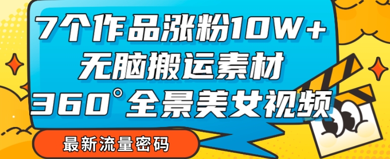 7个作品涨粉10W+，无脑搬运素材，全景美女视频爆款玩法分享【揭秘】-风淘社