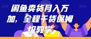 闲鱼卖货月入万加，全程干货保姆级教学【揭秘】-风淘社