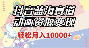 抖音蓝海赛道，动画资源变现，做的人少，轻松月入1w+（附1027G素材）【揭秘】-风淘社