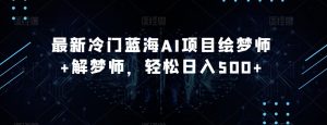 最新冷门蓝海AI项目绘梦师+解梦师，轻松日入500+【揭秘】-风淘社