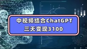 中视频结合ChatGPT，三天变现3100，人人可做玩法思路实操教学【揭秘】-风淘社