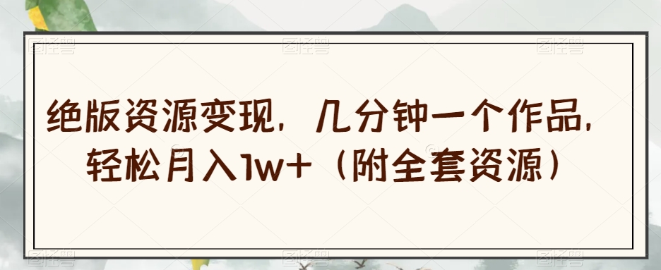 绝版资源变现，几分钟一个作品，轻松月入1w+（附全套资源）【揭秘】-风淘社