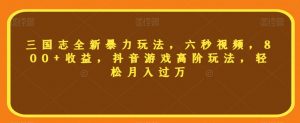 三国志全新暴力玩法,六秒视频,800+收益,抖音游戏高阶玩法,轻松月入过万【揭秘】-风淘社