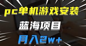pc单机游戏安装包，蓝海项目，操作简单，小白可直接上手，月入2w【揭秘】-风淘社