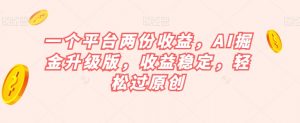 一个平台两份收益，AI掘金升级版，收益稳定，轻松过原创【揭秘】-风淘社