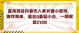 蓝海项目抖音无人美女播小游戏,操作简单,适合0基础小白,一周收益2500【揭秘】-风淘社