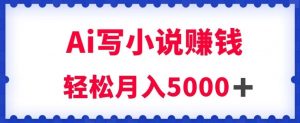 用Ai写原创小说赚钱，每天2-3小时，轻松月入5k＋【揭秘】-风淘社