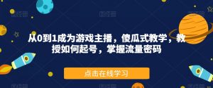从0到1成为游戏主播,傻瓜式教学,教授如何起号,掌握流量密码-风淘社