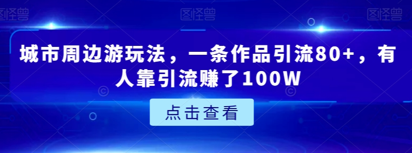 城市周边游玩法,一条作品引流80+,有人靠引流赚了100W【揭秘】-风淘社