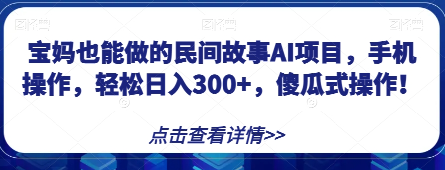 宝妈也能做的民间故事AI项目,手机操作,轻松日入300+,傻瓜式操作!【揭秘】-风淘社