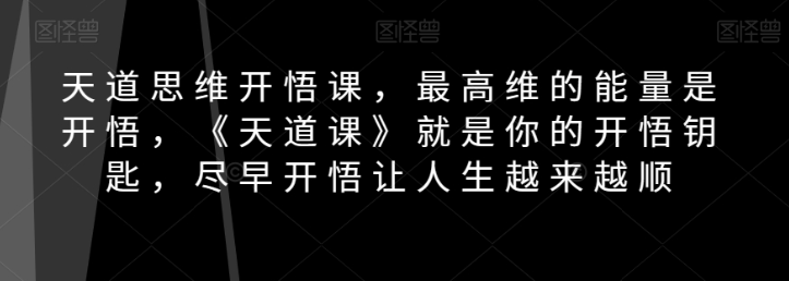 天道思维开悟课,最高维的能量是开悟,《天道课》就是你的开悟钥匙,尽早开悟让人生越来越顺-风淘社