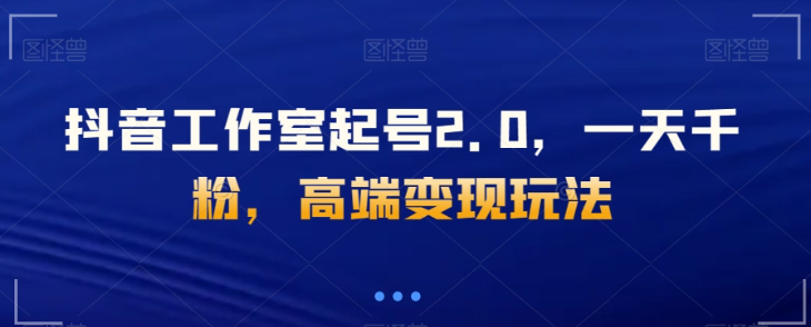 抖音工作室起号2.0,一天千粉,高端变现玩法【揭秘】-风淘社