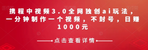 携程中视频3.0全网独创ai玩法，一分钟制作一个视频，不封号，日赚1000元【揭秘】-风淘社