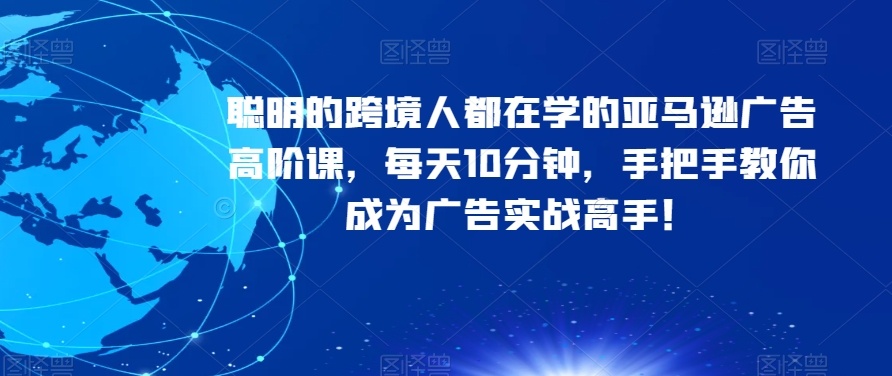 聪明的跨境人都在学的亚马逊广告高阶课，每天10分钟，手把手教你成为广告实战高手！-风淘社