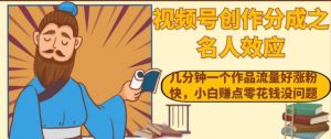 视频号创作分成之名人效应,几分钟一个作品流量好涨粉快,小白赚点零花钱没问题【揭秘】-风淘社
