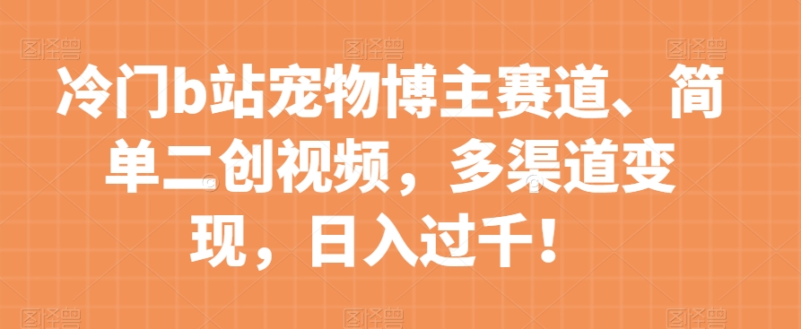 冷门b站宠物博主赛道，简单二创视频，多渠道变现，日入过千！【揭秘】-风淘社