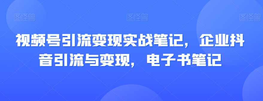 视频号引流变现实战笔记，企业抖音引流与变现，电子书笔记-风淘社