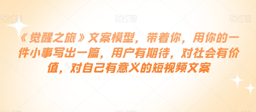 《觉醒之旅》文案模型,带着你,用你的一件小事写出一篇,用户有期待,对社会有价值,对自己有意义的短视频文案-风淘社