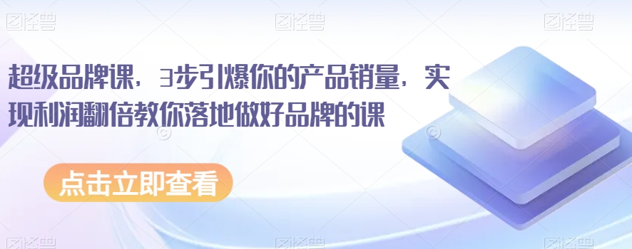 超级品牌课,3步引爆你的产品销量,实现利润翻倍教你落地做好品牌的课-风淘社