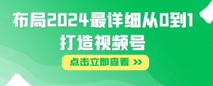 布局2024最详细从0到1打造视频号【揭秘】-风淘社