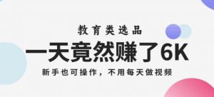 一天竟然赚了6000多,教育类选品,新手也可操作,更不用每天做短视频【揭秘】-风淘社