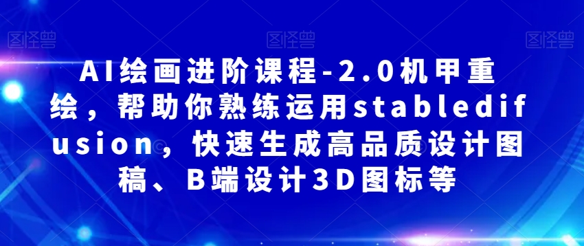 AI绘画进阶课程-2.0机甲重绘,帮助你熟练运用stabledifusion,快速生成高品质设计图稿、B端设计3D图标等-风淘社