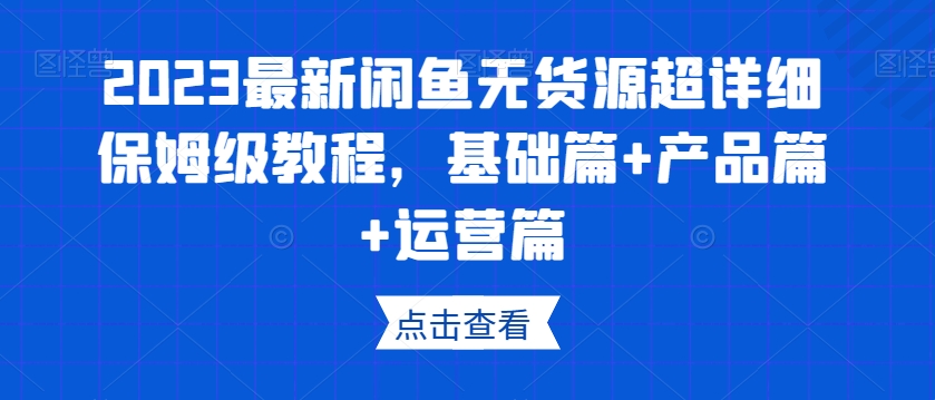2023最新闲鱼无货源超详细保姆级教程,基础篇+产品篇+运营篇-风淘社