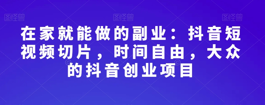 在家就能做的副业:抖音短视频切片,时间自由,大众的抖音创业项目-风淘社