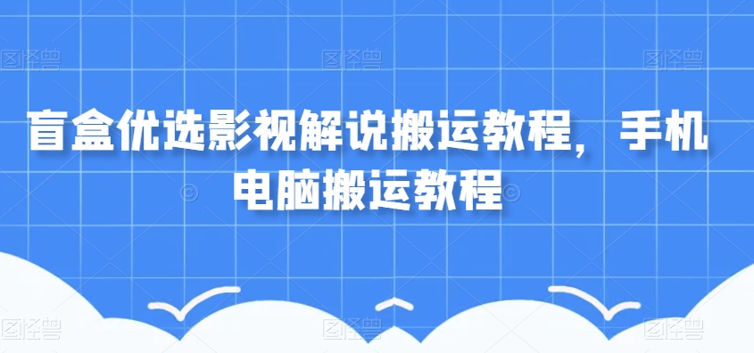 盲盒优选影视解说搬运教程,手机电脑搬运教程-风淘社
