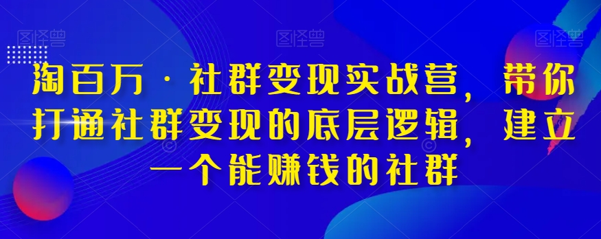 淘百万·社群变现实战营,带你打通社群变现的底层逻辑,建立一个能赚钱的社群-风淘社