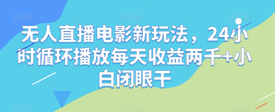 无人直播电影新玩法，24小时循环播放每天收益两千+小白闭眼干【揭秘】-风淘社