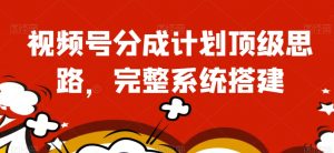 视频号分成计划顶级思路,完整系统搭建【揭秘】-风淘社