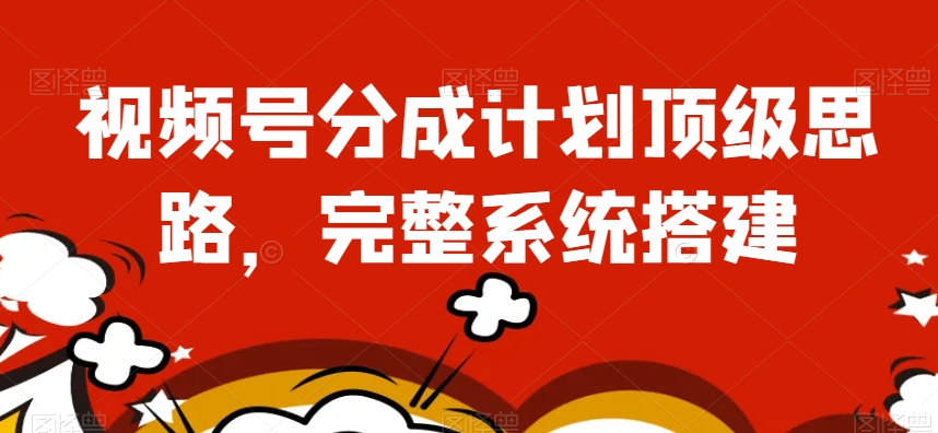 视频号分成计划顶级思路，完整系统搭建【揭秘】-风淘社