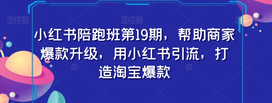 小红书陪跑班第19期,帮助商家爆款升级,用小红书引流,打造淘宝爆款-风淘社