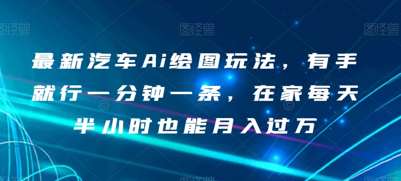 最新汽车Ai绘图玩法,有手就行一分钟一条,在家每天半小时也能月入过万【揭秘】-风淘社
