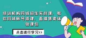 培训机构同城招生实战课,教你同城账号搭建,直播售卖体验课包-风淘社