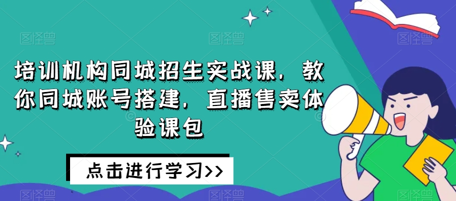 培训机构同城招生实战课,教你同城账号搭建,直播售卖体验课包-风淘社