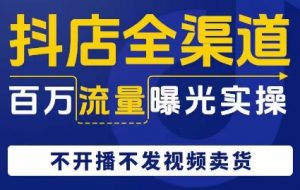 抖店全渠道百万流量曝光实操,不开播不发视频带货-风淘社