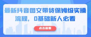 最新抖音图文带货保姆级实操流程,0基础新人必看-风淘社