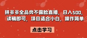 拼多多全品类不露脸直播，日入500，读稿即可，项目适合小白，操作简单【揭秘】-风淘社