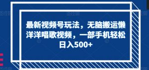 最新视频号玩法，无脑搬运懒洋洋唱歌视频，一部手机轻松日入500+【揭秘】-风淘社