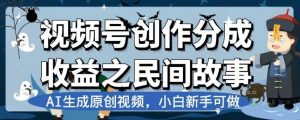 视频号创作分成收益之民间故事,AI生成原创视频,小白新手可做【揭秘】-风淘社
