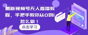 最新视频号无人直播教程,手把手教你从0到1怎么做!-风淘社
