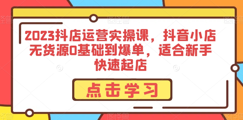 2023抖店运营实操课,抖音小店无货源0基础到爆单,适合新手快速起店-风淘社