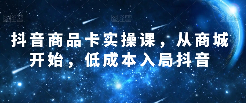 抖音商品卡实操课,从商城开始,低成本入局抖音-风淘社