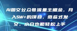 AI图文公众号流量主掘金,月入5W+的项目,傻瓜式发文,小白也能轻松上手【揭秘】-风淘社