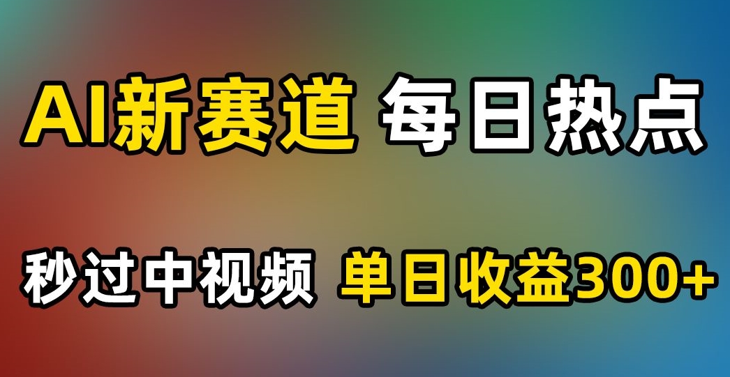 AI新赛道,每日热点,秒过中视频,单日收益300+【揭秘】-风淘社